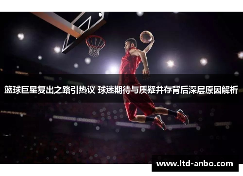 篮球巨星复出之路引热议 球迷期待与质疑并存背后深层原因解析