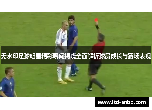 无水印足球明星精彩瞬间揭晓全面解析球员成长与赛场表现