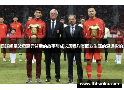足球明星父母离异背后的故事与成长历程对其职业生涯的深远影响
