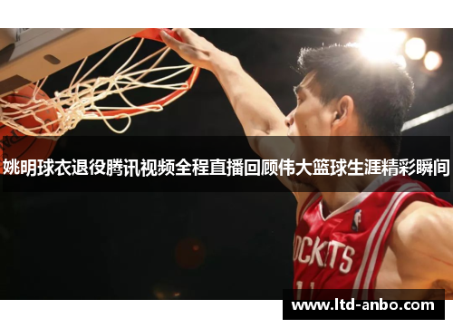 姚明球衣退役腾讯视频全程直播回顾伟大篮球生涯精彩瞬间