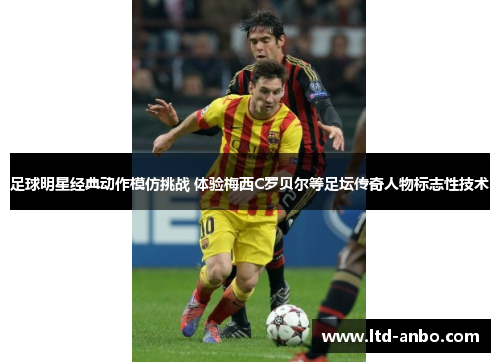 足球明星经典动作模仿挑战 体验梅西C罗贝尔等足坛传奇人物标志性技术