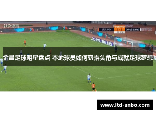 金昌足球明星盘点 本地球员如何崭露头角与成就足球梦想