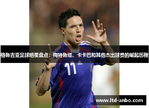 格鲁吉亚足球明星盘点：梅特鲁塔、卡卡巴和其他杰出球员的崛起历程