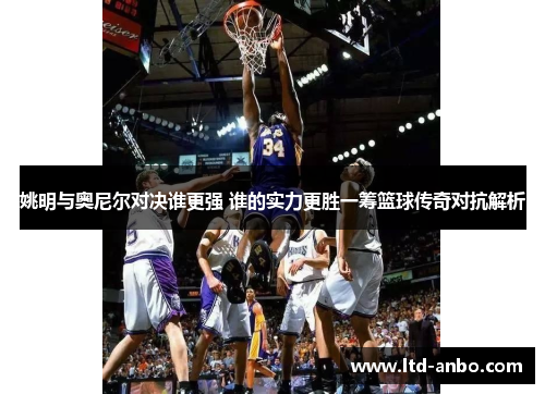 姚明与奥尼尔对决谁更强 谁的实力更胜一筹篮球传奇对抗解析