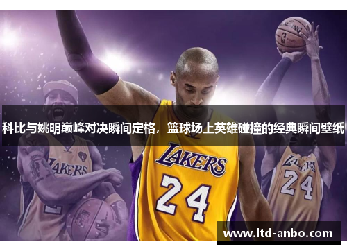 科比与姚明巅峰对决瞬间定格，篮球场上英雄碰撞的经典瞬间壁纸