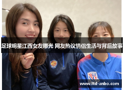 足球明星江西女友曝光 网友热议情侣生活与背后故事