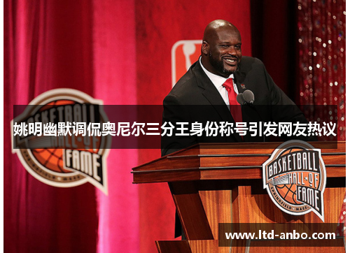 姚明幽默调侃奥尼尔三分王身份称号引发网友热议