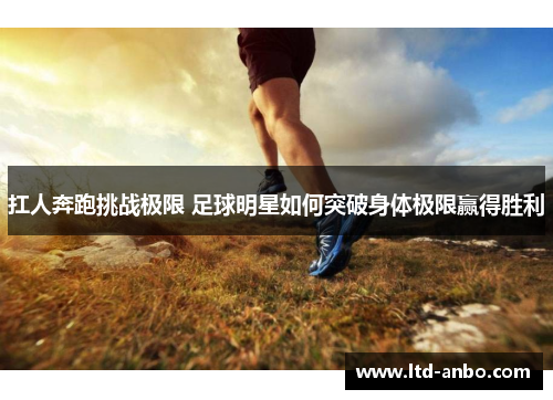 扛人奔跑挑战极限 足球明星如何突破身体极限赢得胜利