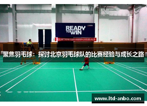 聚焦羽毛球：探讨北京羽毛球队的比赛经验与成长之路