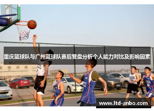 重庆篮球队与广州篮球队赛后复盘分析个人能力对比及影响因素