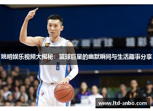 姚明娱乐视频大揭秘：篮球巨星的幽默瞬间与生活趣事分享