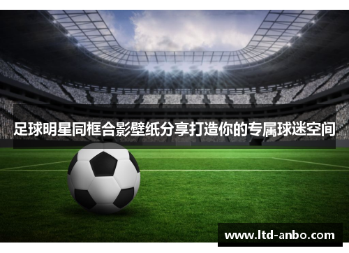 足球明星同框合影壁纸分享打造你的专属球迷空间