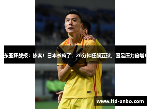 东亚杯战报：惨案！日本杀疯了，26分钟狂飙五球，国足压力倍增！