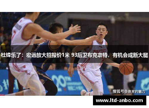 杜锋乐了：宏远放大招报价1米 93后卫布克奈特，有机会成新大腿