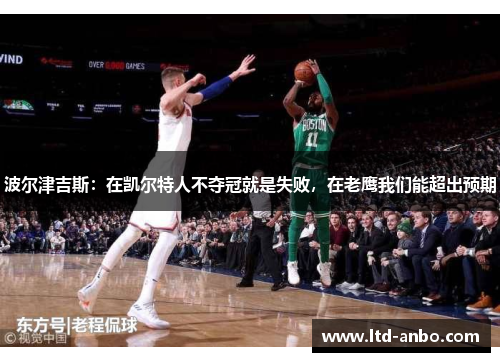 波尔津吉斯：在凯尔特人不夺冠就是失败，在老鹰我们能超出预期