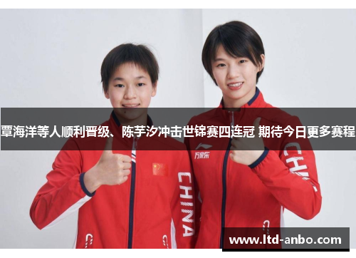 覃海洋等人顺利晋级、陈芋汐冲击世锦赛四连冠 期待今日更多赛程